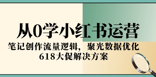 从0学小红书运营，笔记创作流量逻辑，聚光数据优化，618大促解决方案-翻身站