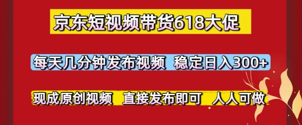 京东短视频带货618大促，每天几分钟发布视频，稳定日入3张+，现成原创视频，直接发布即可【揭秘】-翻身站