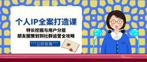 个人IP全案打造课，特长挖掘与用户分层，朋友圈策划到社群运营全攻略-翻身站
