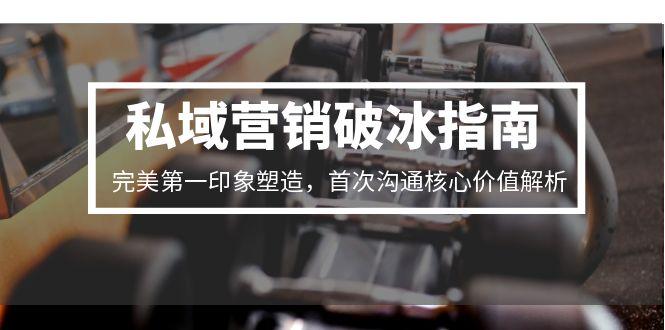 私域营销破冰指南，完美第一印象塑造，首次沟通核心价值解析-翻身站