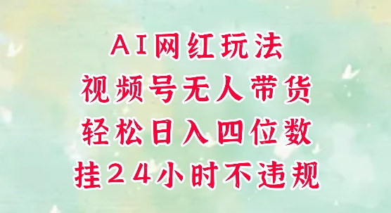 视频号无人直播带货，手机一挂自动爆单，AI网红玩法，带你解放双手，轻松日入四位数-翻身站