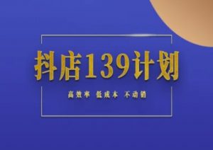 抖店139计划实录手册不动销起店实操方法论，高效率低成本不动销-翻身站