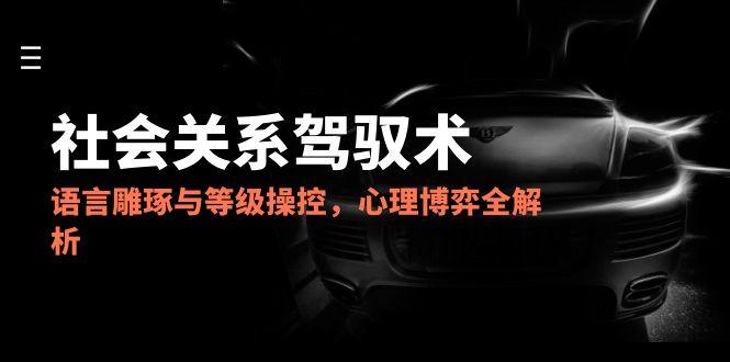 2025社会关系驾驭术，语言雕琢与等级操控，心理博弈全解析-翻身站