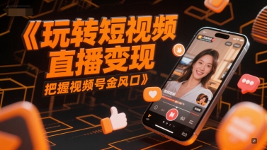 玩转短视频直播变现，把握视频号金风口-翻身站