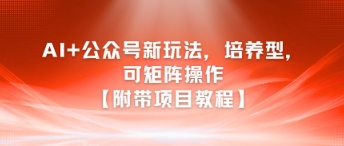 AI+公众号新玩法之培养型，可矩阵操作【附带项目教程】-翻身站