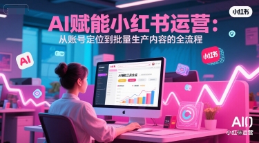 AI 赋能小红书运营：从账号定位到批量生产内容的全流程-翻身站