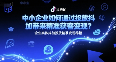 中小企业如何通过投放抖加带来精准获客变现？企业实体抖加投放精准变现秘籍-翻身站