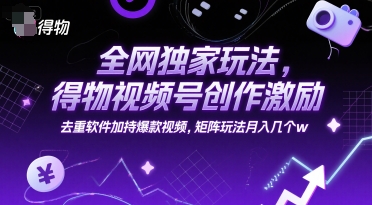 全网独家玩法，得物视频号创作激励 去重软件加持爆款视频，矩阵玩法月入几个w【揭秘】-翻身站