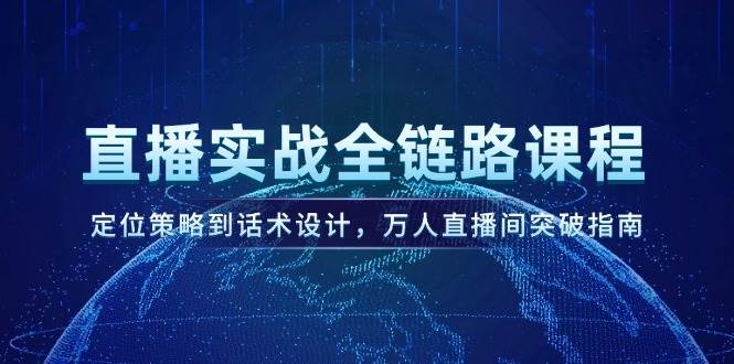 直播实战全链路课程，定位策略到话术设计，万人直播间突破指南-翻身站