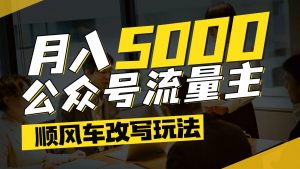 公众号流量主爆款文章顺风车改写玩法，适合全领域赛道，每月5000+-翻身站