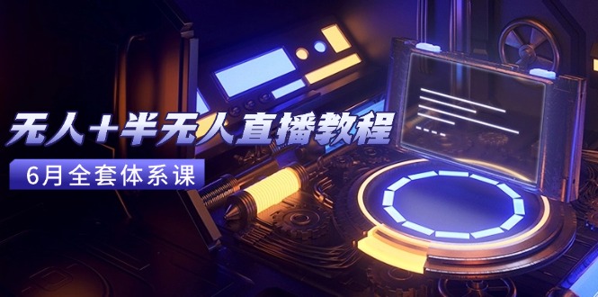 无人+半无人直播教程：AI工具+场景搭建，0到1掌握核心技术(6月更新-翻身站