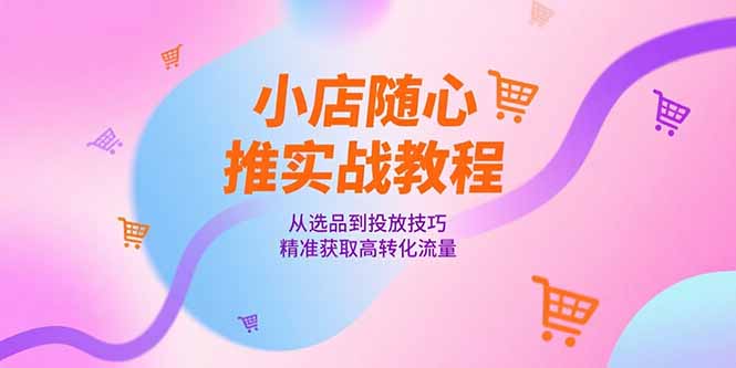 小店随心推实战教程，从选品到投放技巧，精准获取高转化流量-翻身站