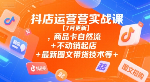 抖店运营实战课【7月更新】,商品卡自然流+不动销起店+最新图文带货技术等-翻身站