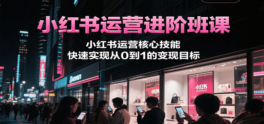 图片[1]-小红书运营进阶班课，小红书运营核心技能，快速实现从0到1的变现目标-翻身站