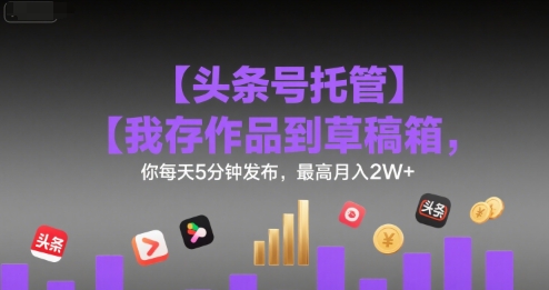 【头条号托管 】我存作品到草稿箱，你每天5分钟发布，最高月入2W+【揭秘】-翻身站