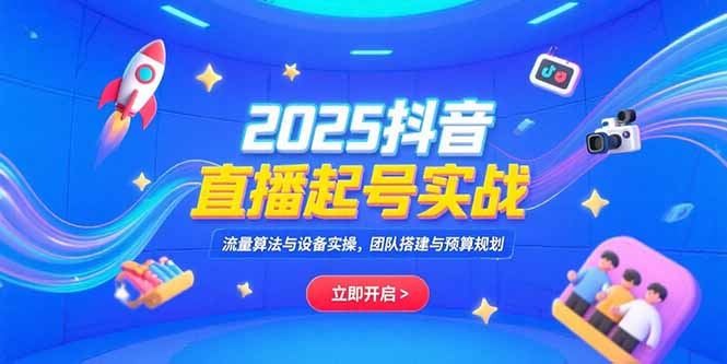2025抖音直播起号实战，流量算法与设备实操，团队搭建与预算规划-翻身站