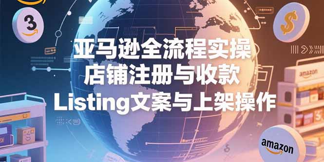 亚马逊全流程实操，店铺注册与收款，Listing文案与上架操作-翻身站