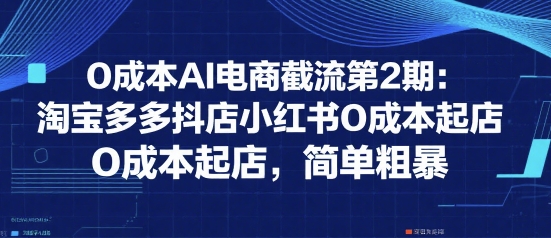0成本AI电商截流第2期：淘宝多多抖店小红书0成本起店，简单粗暴-翻身站