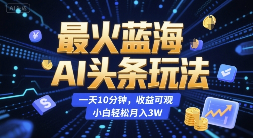 最火蓝海AI头条玩法，一天10分钟，收益可观，小白轻松月入3W【揭秘】-翻身站