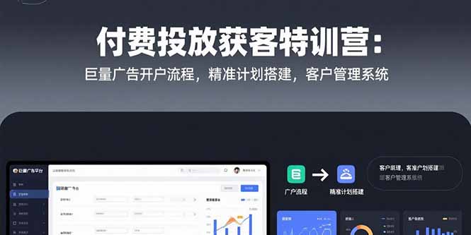 付费投放获客特训营：巨量广告开户流程，精准计划搭建，客户管理系统-翻身站