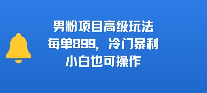 男粉项目高级玩法，每单899，冷门暴利，小白也可操作-翻身站