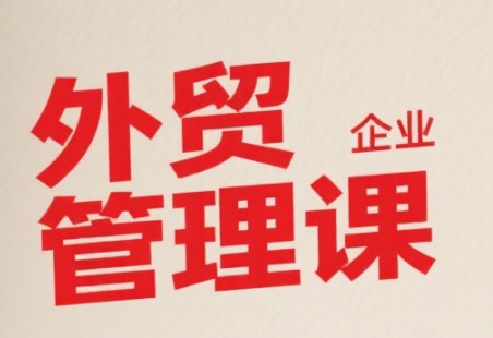 中小外贸企业管理课，系统性强，直击痛点，助企业全面提升管理智慧-翻身站
