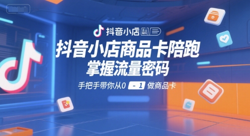 抖音小店商品卡陪跑，掌握流量密码，手把手带你从0-1做商品卡-翻身站