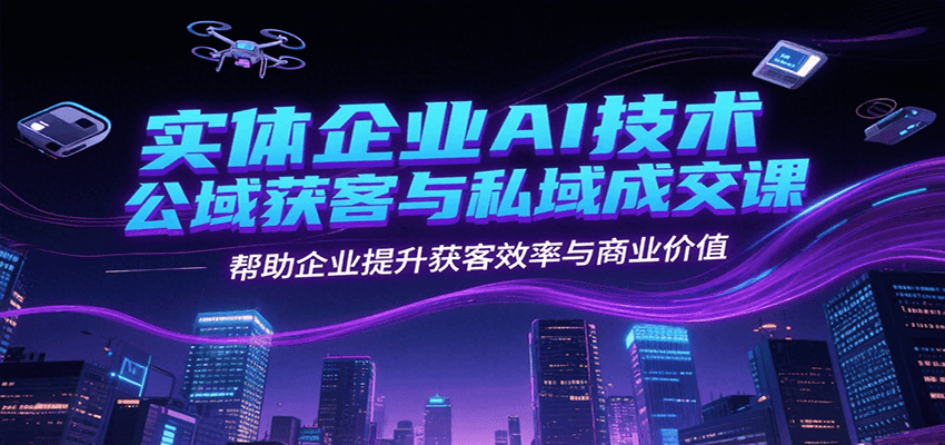 实体企业AI技术公域获客与私域成交课，帮助企业提升获客效率与商业价值-翻身站