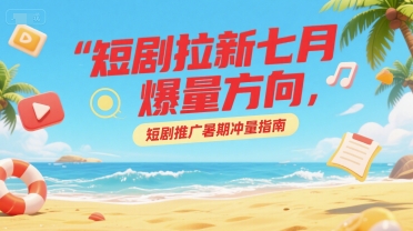 短剧拉新七月爆量方向，短剧推广暑期冲量指南-翻身站