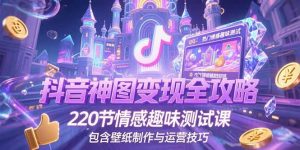 抖音神图变现全攻略，220节情感趣味测试课，包含壁纸制作与运营技巧-翻身站