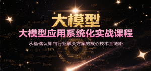 大模型应用系统化实战课程，从基础认知到行业解决方案的核心技术全链路-翻身站