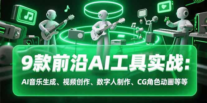9款前沿AI工具实战课：AI音乐生成、视频创作、数字人制作、CG角色动画等等-翻身站