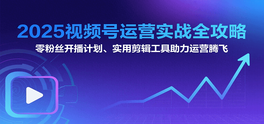 2025视频号运营实战全攻略：零粉丝开播计划、起号到到变现思维逻辑方法-翻身站