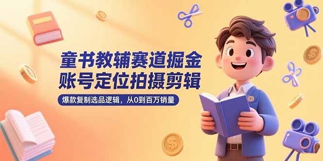童书教辅赛道掘金，账号定位拍摄剪辑，爆款复制选品逻辑，从0到百万销量-翻身站