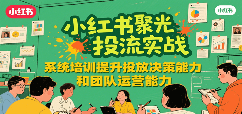小红书聚光投流实战，系统学习提升投放决策能力和团队运营能力-翻身站