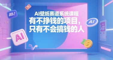 AI壁纸赛道系统课程，有不挣钱的项目，只有不会搞钱的人-翻身站