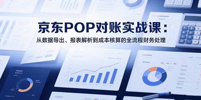 2025京东POP对账实战课：从数据导出、报表解析到成本核算的全流程财务处理-翻身站
