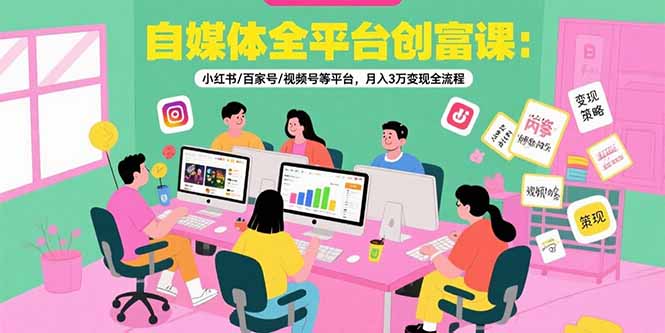 自媒体全平台创富课：小红书/百家号/视频号等平台，月入3万变现全流程-翻身站