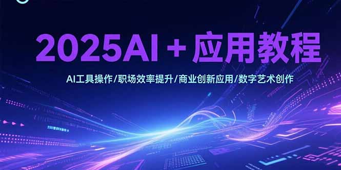 2025AI+应用教程，AI工具操作/职场效率提升/商业创新应用/数字艺术创作-翻身站