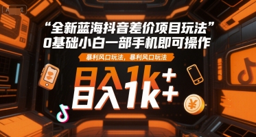 全新蓝海抖音差价项目玩法，0基础小白一部手机即可操作，暴利风口玩法，日入1k+【揭秘】-翻身站