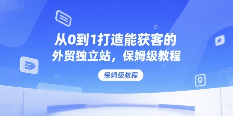 从0到1打造能获客的外贸独立站，保姆级教程-翻身站