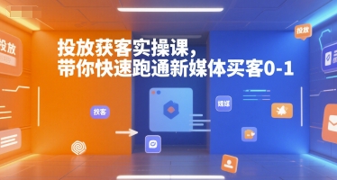 投放获客实操课，带你快速跑通新媒体买客0-1-翻身站