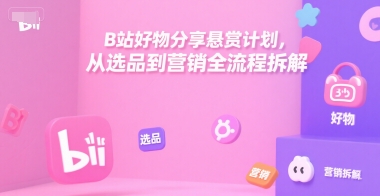 B站好物分享悬赏计划，从选品到营销全流程拆解-翻身站
