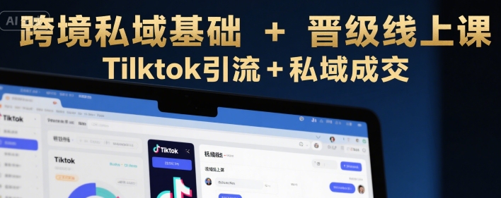跨境私域基础+晋级线上课，Tilktok引流+私域成交-翻身站