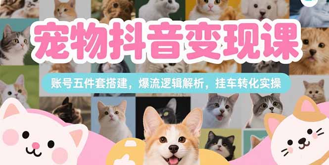 宠物抖音变现课，账号五件套搭建，爆流逻辑解析，挂车转化实操-翻身站