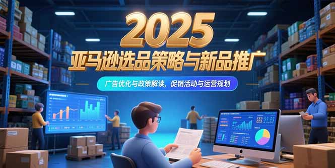 2025亚马逊选品策略与新品推广，广告优化与政策解读，促销活动与运营规划-翻身站