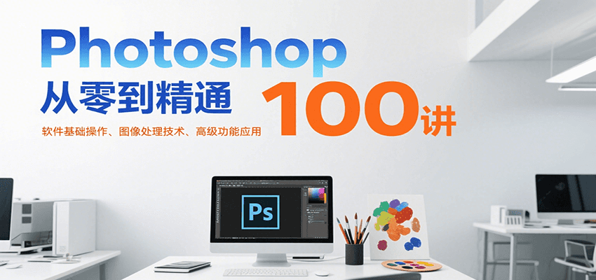 Photoshop从零到精通100讲：软件基础操作、图像处理技术、高级功能应用-翻身站