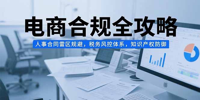 电商合规全攻略，人事合同雷区规避，税务风控体系，知识产权防御-翻身站