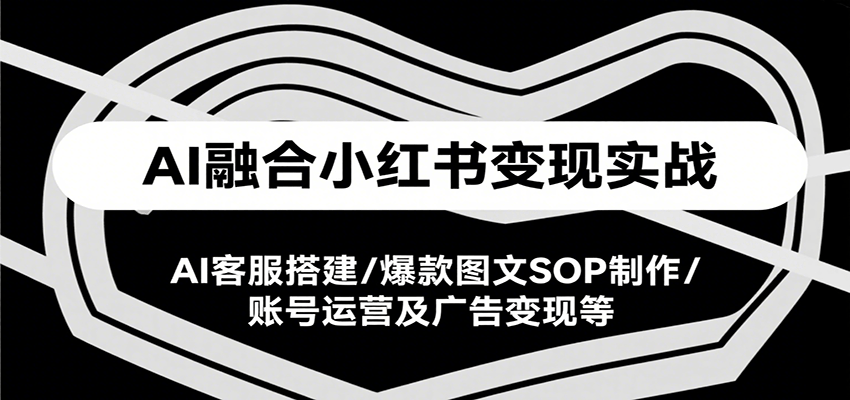 AI融合小红书变现实战课，AI客服搭建/爆款图文SOP制作/账号运营及广告变现等-翻身站