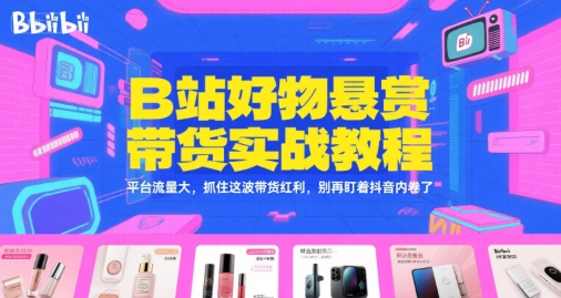 B站好物悬赏带货实战教程，平台流量大，抓住这波带货红利，别再盯着抖音内卷了-翻身站